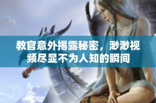 教官意外揭露秘密，渺渺视频尽显不为人知的瞬间
