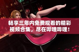 畅享三年内免费观看的精彩视频合集，尽在哔哩哔哩！