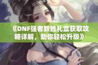 《DNF强者致胜礼盒获取攻略详解，助你轻松升级》