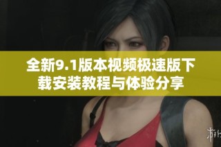 全新9.1版本视频极速版下载安装教程与体验分享