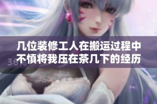 几位装修工人在搬运过程中不慎将我压在茶几下的经历