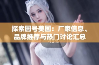 探索圆号美国：厂家信息、品牌推荐与热门讨论汇总