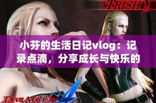 小芬的生活日记vlog：记录点滴，分享成长与快乐的旅程