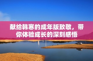 献给韩寒的成年版致敬，带你体验成长的深刻感悟