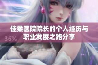 佳柔医院院长的个人经历与职业发展之路分享