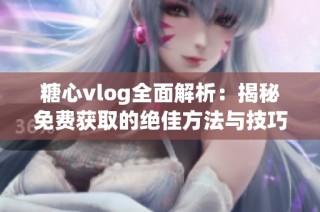 糖心vlog全面解析：揭秘免费获取的绝佳方法与技巧