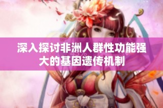 深入探讨非洲人群性功能强大的基因遗传机制