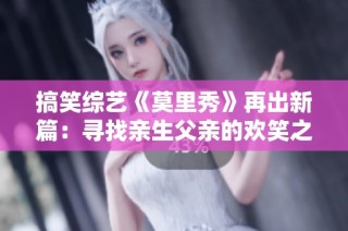 搞笑综艺《莫里秀》再出新篇：寻找亲生父亲的欢笑之旅
