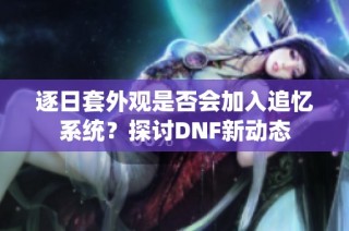 逐日套外观是否会加入追忆系统？探讨DNF新动态