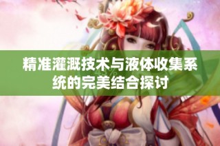 精准灌溉技术与液体收集系统的完美结合探讨
