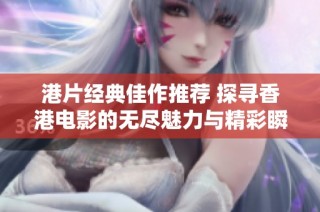 港片经典佳作推荐 探寻香港电影的无尽魅力与精彩瞬间