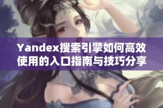 Yandex搜索引擎如何高效使用的入口指南与技巧分享