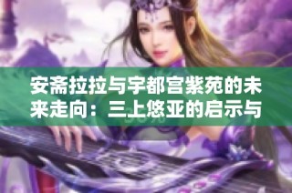 安斋拉拉与宇都宫紫苑的未来走向：三上悠亚的启示与挑战