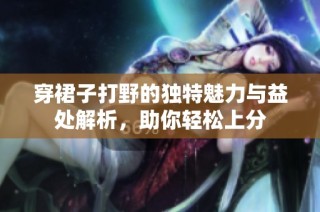 穿裙子打野的独特魅力与益处解析，助你轻松上分