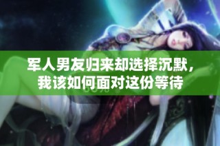 军人男友归来却选择沉默，我该如何面对这份等待