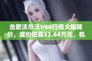 合肥沃尔沃V60行情大幅降价，底价仅需32.64万元，机会难得！