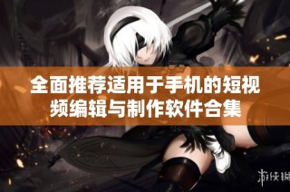 全面推荐适用于手机的短视频编辑与制作软件合集