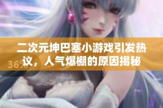 二次元坤巴塞小游戏引发热议，人气爆棚的原因揭秘
