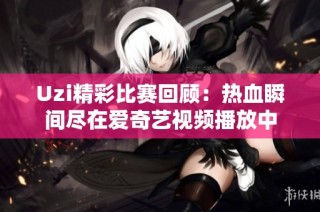Uzi精彩比赛回顾：热血瞬间尽在爱奇艺视频播放中