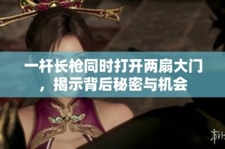 一杆长枪同时打开两扇大门，揭示背后秘密与机会