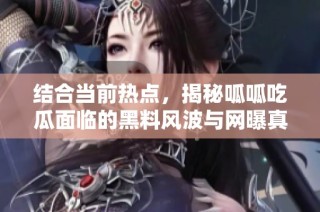 结合当前热点，揭秘呱呱吃瓜面临的黑料风波与网曝真相