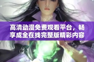 高清动漫免费观看平台，畅享成全在线完整版精彩内容