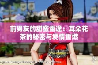前男友的甜蜜重逢：耳朵花茶的秘密与爱情重燃