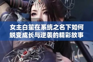 女主白笙在系统之名下如何蜕变成长与逆袭的精彩故事