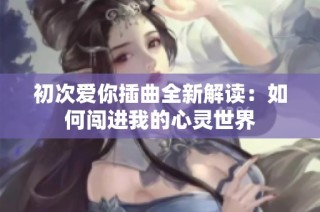 初次爱你插曲全新解读：如何闯进我的心灵世界