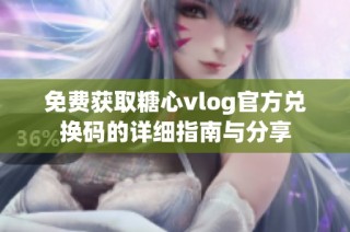 免费获取糖心vlog官方兑换码的详细指南与分享