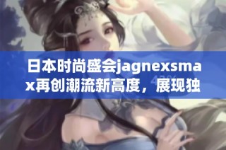 日本时尚盛会jagnexsmax再创潮流新高度，展现独特魅力