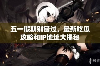 五一假期别错过，最新吃瓜攻略和IP地址大揭秘