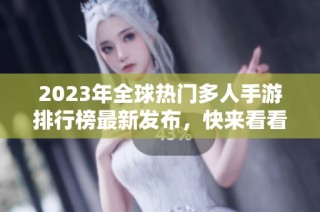 2023年全球热门多人手游排行榜最新发布，快来看看你的最爱是否上榜！