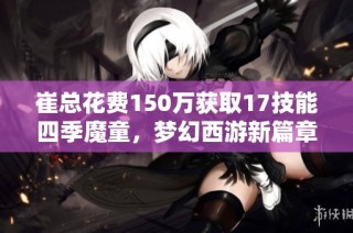 崔总花费150万获取17技能四季魔童，梦幻西游新篇章开启