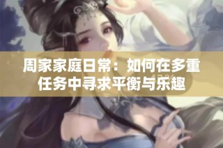 周家家庭日常：如何在多重任务中寻求平衡与乐趣