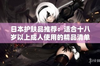 日本护肤品推荐：适合十八岁以上成人使用的精品清单