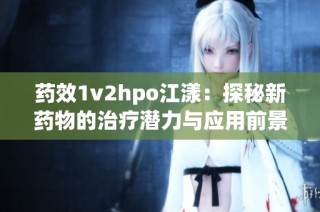 药效1v2hpo江漾：探秘新药物的治疗潜力与应用前景