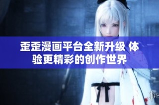 歪歪漫画平台全新升级 体验更精彩的创作世界