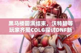 黑马楼圆满结束,沃特碧等玩家齐聚COLG探讨DNF新动态