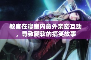 教官在寝室内意外亲密互动，导致腿软的搞笑故事