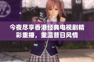 今夜尽享香港经典电视剧精彩重播，重温昔日风情