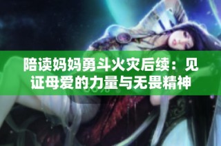 陪读妈妈勇斗火灾后续：见证母爱的力量与无畏精神