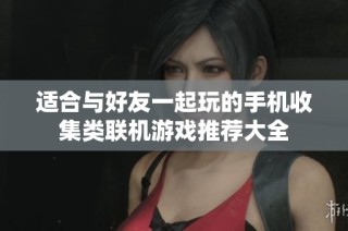 适合与好友一起玩的手机收集类联机游戏推荐大全