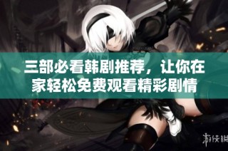 三部必看韩剧推荐，让你在家轻松免费观看精彩剧情
