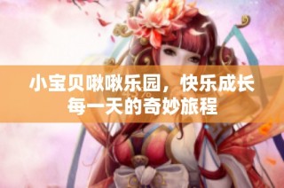 小宝贝啾啾乐园，快乐成长每一天的奇妙旅程