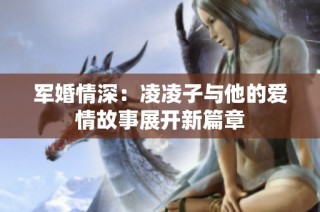 军婚情深：凌凌子与他的爱情故事展开新篇章