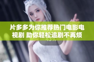 片多多为你推荐热门电影电视剧 助你轻松追剧不再烦恼