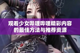 观看少女哔哩哔哩精彩内容的最佳方法与推荐资源