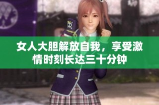 女人大胆解放自我，享受激情时刻长达三十分钟