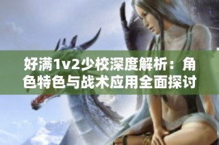 好满1v2少校深度解析：角色特色与战术应用全面探讨
